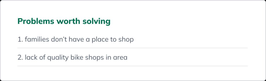 A list of problems your business solves: 1. Families don&rsquo;t have a place to shop; 2. Lack of quality bike shops in area.